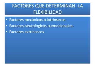 FACTORES QUE DETERMINAN LA
FLEXIBILIDAD
• Factores mecánicos o intrínsecos.
• Factores neurológicos o emocionales.
• Factores extrínsecos
 
