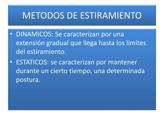 METODOS DE ESTIRAMIENTO
• DINAMICOS: Se caracterizan por una
extensión gradual que llega hasta los limites
del estiramiento.
• ESTATICOS: se caracterizan por mantener
durante un cierto tiempo, una determinada
postura.
 