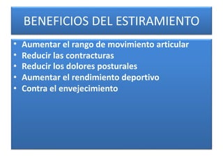 BENEFICIOS DEL ESTIRAMIENTO
• Aumentar el rango de movimiento articular
• Reducir las contracturas
• Reducir los dolores posturales
• Aumentar el rendimiento deportivo
• Contra el envejecimiento
 
