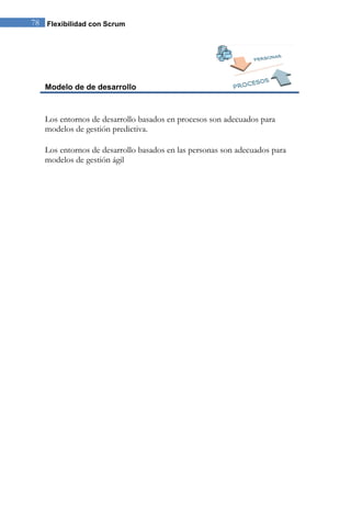 78 Flexibilidad con Scrum 
Modelo de de desarrollo 
Los entornos de desarrollo basados en procesos son adecuados para modelos de gestión predictiva. 
Los entornos de desarrollo basados en las personas son adecuados para modelos de gestión ágil  