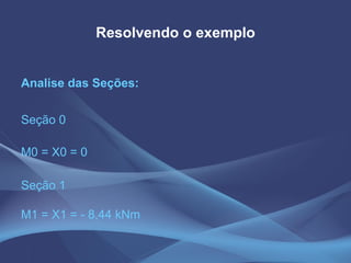 Resolvendo o exemplo Seção 0 M0 = X0 = 0 Seção 1  M1 = X1 = - 8,44 kNm  Analise das Seções: 