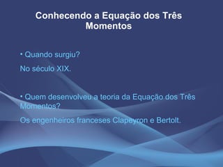 Conhecendo a Equação dos Três Momentos Quando surgiu? No século XIX. Quem desenvolveu a teoria da Equação dos Três Momentos? Os engenheiros franceses Clapeyron e Bertolt. 