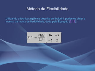 Método da Flexibilidade Utilizando a técnica algébrica descrita em boldrini, podemos obter a inversa da matriz de flexibilidade, dada pela Equação ( 2.12 ):  