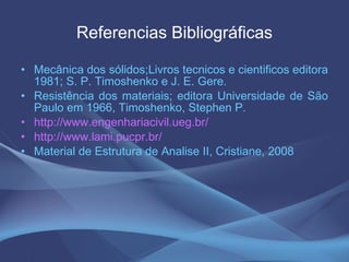 Referencias Bibliográficas Mecânica dos sólidos;Livros tecnicos e cientificos editora 1981; S. P. Timoshenko e J. E. Gere. Resistência dos materiais; editora Universidade de São Paulo em 1966, Timoshenko, Stephen P.  http://www.engenhariacivil.ueg.br/ http://www.lami.pucpr.br/ Material de Estrutura de Analise II, Cristiane, 2008 