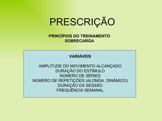 PRESCRIÇÃO PRINCÍPIOS DO TREINAMENTO SOBRECARGA VARIÁVEIS AMPLITUDE DO MOVIMENTO ALCANÇADO DURAÇÃO DO ESTÍMULO NÚMERO DE SÉRIES NÚMERO DE REPETIÇÕES (ALONGA. DINÂMICO) DURAÇÃO DA SESSÃO FREQUÊNCIA SEMANAL 