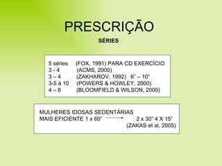PRESCRIÇÃO SÉRIES MULHERES IDOSAS SEDENTÁRIAS MAIS EFICIENTE 1 x 60”  2 x 30” 4 X 15” (ZAKAS et al, 2005) 5 séries  (FOX, 1991) PARA CD EXERCÍCIO 3 - 4  (ACMS, 2000) 3 – 4  (ZAKHAROV, 1992)  6” – 10” 3-5 à 10  (POWERS & HOWLEY, 2000)  4 – 8  (BLOOMFIELD & WILSON, 2000) 