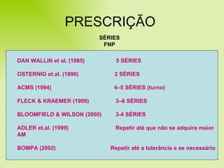 PRESCRIÇÃO SÉRIES FNP DAN WALLIN et al. (1985)  5 SÉRIES OSTERNIG et.al. (1990)  2 SÉRIES ACMS (1994)  4–5 SÉRIES (turno) FLECK & KRAEMER (1999)  3–6 SÉRIES  BLOOMFIELD & WILSON (2000)  3-4 SÉRIES ADLER et.al. (1999)  Repetir até que não se adquira maior AM BOMPA (2002)  Repetir até a tolerância e se necessário   