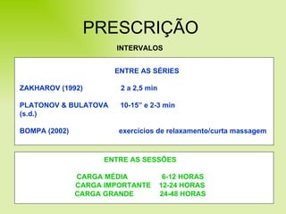 PRESCRIÇÃO INTERVALOS ENTRE AS SÉRIES ZAKHAROV (1992)  2 a 2,5 min PLATONOV & BULATOVA  10-15” e 2-3 min (s.d.) BOMPA (2002)  exercícios de relaxamento/curta massagem ENTRE AS SESSÕES CARGA MÉDIA  6-12 HORAS CARGA IMPORTANTE  12-24 HORAS CARGA GRANDE  24-48 HORAS 