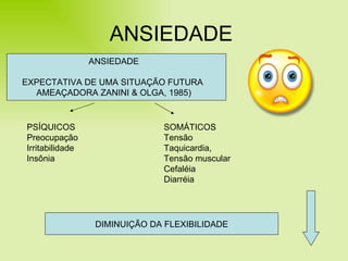 ANSIEDADE DIMINUIÇÃO DA FLEXIBILIDADE ANSIEDADE EXPECTATIVA DE UMA SITUAÇÃO FUTURA  AMEAÇADORA ZANINI & OLGA, 1985) PSÍQUICOS Preocupação Irritabilidade Insônia SOMÁTICOS Tensão Taquicardia,  Tensão muscular Cefaléia Diarréia 