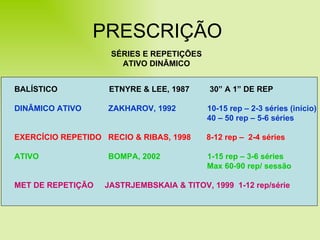 PRESCRIÇÃO SÉRIES E REPETIÇÕES ATIVO DINÂMICO BALÍSTICO  ETNYRE & LEE, 1987  30” A 1” DE REP DINÂMICO ATIVO  ZAKHAROV, 1992  10-15 rep – 2-3 séries (início) 40 – 50 rep – 5-6 séries EXERCÍCIO REPETIDO  RECIO & RIBAS, 1998  8-12 rep –  2-4 séries   ATIVO  BOMPA, 2002  1-15 rep – 3-6 séries Max 60-90 rep/ sessão MET DE REPETIÇÃO  JASTRJEMBSKAIA & TITOV, 1999  1-12 rep/série  