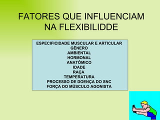 FATORES QUE INFLUENCIAM NA FLEXIBILIDDE ESPECIFICIDADE MUSCULAR E ARTICULAR GÊNERO AMBIENTAL HORMONAL ANATÔMICO IDADE RAÇA  TEMPERATURA PROCESSO DE DOENÇA DO SNC FORÇA DO MÚSCULO AGONISTA 