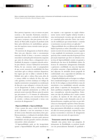 Mitos e verdades sobre ﬂexibilidade: reﬂexoes sobre o treinamento de ﬂexibilidade na saúde dos seres humanos.
               Tathiane Tavares de Almeida e Marcelo Nogueira Jabur




               físico provoca isquemia e esta, ao menos em parte,            em resposta a um segmento ou região relativa-
               ocasiona a dor muscular. Entretanto, somente a                mente menos móvel (rigidez relativa) levando a
               isquemia não causa dor e o acúmulo de ácido lático            uma movimentação excessiva que não pode mais
               não parece ocasionar a dor, pois pessoas com sín-             ser controlada pelos músculos. Neste caso exercí-
               drome de MacCardle, incapazes de produzir ácido               cios de estabilização que tentam limitar e controlar
               lático pela deﬁciência de miofosfolirase, apresen-            o movimento excessivo devem ser aplicados 17.
               tam dor isquêmica numa extensão maior que pes-                  Hipermobilidade deve ser diferenciada da instabi-
               soas normais 9.                                               lidade. A primeira se refere à frouxidão ou compri-
                 Os exercícios de alongamento no ﬁnal do esforço             mento excessivo de um tecido, enquanto a segunda
               físico tem por objectivo evitar o encurtamento                é uma amplitude de movimento excessivo para a
               muscular, devido às fortes e sucessivas contrações            qual não existe controle muscular de proteção. Uma
               musculares ocasionadas pelo treinamento, enquanto             precaução importante que deve ser adotada ao tra-
               que antes do esforço físico, o alongamento tem a              tar áreas de hipermobilidade consiste em garantir a
               ﬁnalidade de preparar o conjunto músculo-articu-              identiﬁcação das áreas de ﬂexibilidade relativa. As
               lar para efetivar o alcance habitual de movimento.            técnicas de estiramento (alongamento) destinadas
               Porém, há um consenso entre os pesquisadores                  a aprimorar a mobilidade em uma área hipomó-
               de que ocorre aumento da sensibilidade dos fusos              vel podem aumentar a hipermobilidade em uma
               musculares após os esforços máximos desportivos.              área adjacente. As atividades devem progredir de
               Isso sugere que não se utilize o método de ﬂexi-              conformidade com a capacidade do indivíduo em
               bilidade ativo após o esforço físico pois, além de            controlar os limites da estabilidade 10.
               o cansaço inﬂuir na redução da força dos mús-                   A hiperﬂexibilidade pode ser benigna ou maligna.
               culos agonistas, ocorrem mudanças no tráfego do               Será considerada benigna se não houver o sintoma
               impulso neuromotor com prejuízo na coordenação                de dor. Se for maligna ou desenvolvida às custas de
               de direcção, o que enfraquece a técnica do exercí-            microlesões e/ou instabilidade músculo articular,
               cio de alongamento. E ainda, o músculo fatigado               pode afastar o esportista do desempenho e con-
               não pode responder prontamente ao reﬂexo de                   duzir a problemas ortopédicos e degenerativos, por
               proteção neuro-muscular. Mesmo assim, há autores              suas conseqüências músculo-esqueléticas. Entre-
               que preconizam 5 a 10 minutos de resfriamento                 tanto, esse tipo de problema não é muito comum
               após esforços intensos, com exercícios físicos leves          na prática de esportes de alto nível, pois, esses
               de corrida e ciclismo, terminando o treino com                esportistas acabam sendo eliminados antes de seu
               exercícios de alongamento 16.                                 desenvolvimento completo, por lesão ou por deﬁ-
                                                                             ciência no desempenho esportivo. Outra desvanta-
                 Hipermobilidade e hipomobilidade                            gem consiste no facto de pessoas com articulações
                 Com o passar dos anos, o nível de ﬂexibilidade              lassas apresentarem diﬁculdade no controle corpo-
               tende a diminuir e com isso aumentam os riscos                ral, além de menor percepção corporal. Para essas
               de lesões (como distensões musculares), dores, pro-           pessoas recomenda-se exercícios de alongamento
               blemas posturais, e a realização de atividades diárias        somente como um meio de aquecimento 9.
               2
                . Porém, a ﬂexibilidade excessiva pode provocar
               instabilidade articular gerando: entorses articulares,         Tratamento através do alongamento
               osteoartrite e dores articulares 2.                            Quando uma pessoa inicia um programa de
                 A hipermobilidade pode ser tão incapacitante                treinamento de ﬂexibilidade, os possíveis benefí-
               quanto a hipomobilidade. Ela pode manifestar-se               cios são potencialmente ilimitados. A qualidade e
                                                                     340 {Revisão




motricidade3vol1111.indd 77                                                                                                    10-06-2007 20:45:22
 