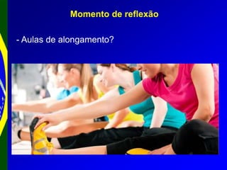 Momento de reflexão
- Aulas de alongamento?
 