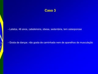 Caso 3
- Letelza, 46 anos, cabeleireira, obesa, sedentária, tem osteoporose
- Gosta de dançar, não gosta de caminhada nem de aparelhos de musculação
 