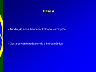 Caso 4
- Turídio, 49 anos, bancário, treinado, cardiopata
- Gosta de caminhada/corrida e hidroginástica
 