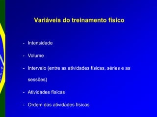 Variáveis do treinamento físico
- Intensidade
- Volume
- Intervalo (entre as atividades físicas, séries e as
sessões)
- Atividades físicas
- Ordem das atividades físicas
 