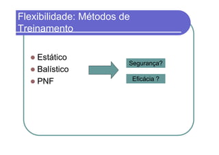 Flexibilidade: Métodos de
Treinamento

    Estático
                        Segurança?
    Balístico
    PNF                     Eficácia ?
 