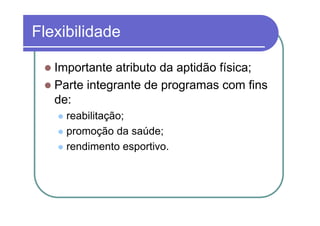 Flexibilidade

   Importante atributo da aptidão física;
   Parte integrante de programas com fins
   de:
     reabilitação;
     promoção da saúde;
     rendimento esportivo.
 