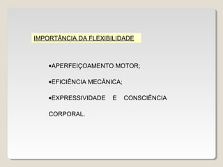 IMPORTÂNCIA DA FLEXIBILIDADE



    •APERFEIÇOAMENTO MOTOR;

    •EFICIÊNCIA MECÂNICA;

    •EXPRESSIVIDADE   E     CONSCIÊNCIA

    CORPORAL.
 