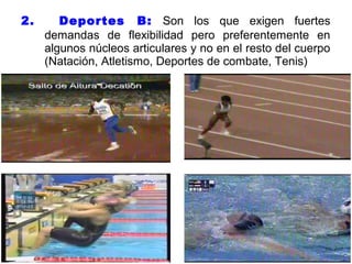 2. Deportes B: Son los que exigen fuertes
demandas de flexibilidad pero preferentemente en
algunos núcleos articulares y no en el resto del cuerpo
(Natación, Atletismo, Deportes de combate, Tenis)
 