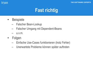 THE SOFTWARE EXPERTS
Fast richtig
• Beispiele
 Falscher Bean-Lookup
 Falscher Umgang mit Dependent-Beans
 u.v.m.
• Folgen
 Einfache Use-Cases funktionieren (trotz Fehler)
 Unerwartete Probleme können später auftreten
 