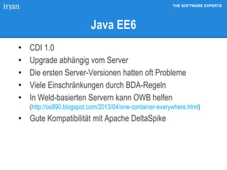 THE SOFTWARE EXPERTS
Java EE6
• CDI 1.0
• Upgrade abhängig vom Server
• Die ersten Server-Versionen hatten oft Probleme
• Viele Einschränkungen durch BDA-Regeln
• In Weld-basierten Servern kann OWB helfen
(http://os890.blogspot.com/2013/04/one-container-everywhere.html)
• Gute Kompatibilität mit Apache DeltaSpike
 