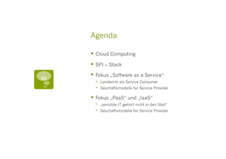 Agenda

  Cloud Computing
  SPI – Stack
  Fokus „Software as a Service“
      Landwirte als Service Consumer
      Geschäftsmodelle für Service Provider

  Fokus „PaaS“ und „IaaS“
      „sensible IT gehört nicht in den Stall“
      Geschäftsmodelle für Service Provider
 