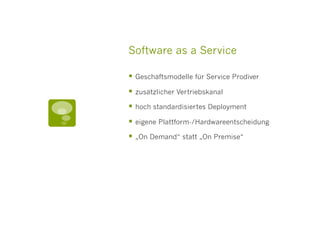 Software as a Service

  Geschäftsmodelle für Service Prodiver
  zusätzlicher Vertriebskanal
  hoch standardisiertes Deployment
  eigene Plattform-/Hardwareentscheidung
  „On Demand“ statt „On Premise“
 