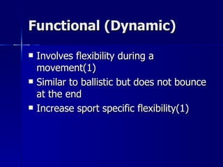Functional (Dynamic) Involves flexibility during a movement(1) Similar to ballistic but does not bounce at the end Increase sport specific flexibility(1) 