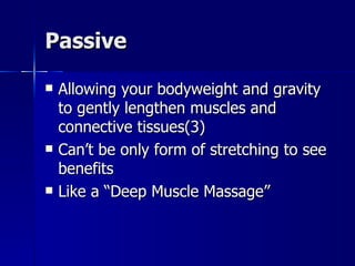 Passive Allowing your bodyweight and gravity to gently lengthen muscles and connective tissues(3) Can’t be only form of stretching to see benefits Like a “Deep Muscle Massage” 