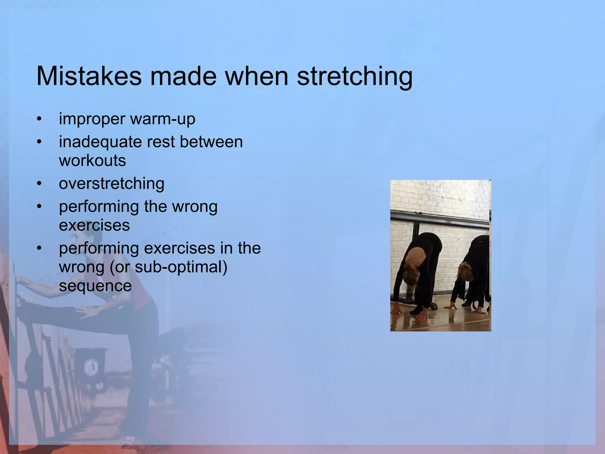 Mistakes made when stretching  improper warm-up  inadequate rest between workouts  overstretching  performing the wrong exercises  performing exercises in the wrong (or sub-optimal) sequence  