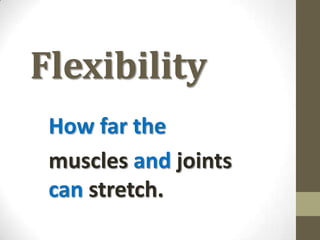Flexibility How far the  muscles and joints can stretch. 
