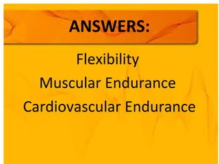 ANSWERS:
Flexibility
Muscular Endurance
Cardiovascular Endurance
 