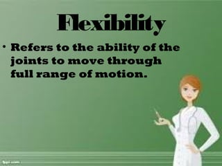 Flexibility
• Refers to the ability of the
joints to move through
full range of motion.
 