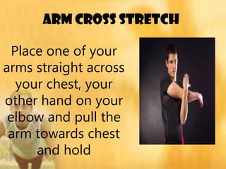Arm cross stretch
Place one of your
arms straight across
your chest, your
other hand on your
elbow and pull the
arm towards chest
and hold
 