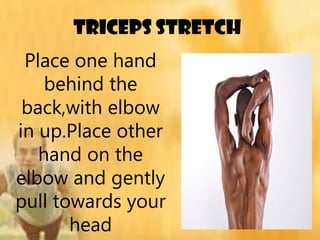 triceps stretch
Place one hand
behind the
back,with elbow
in up.Place other
hand on the
elbow and gently
pull towards your
head
 