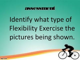 assessmentassessment
Identify what type of
Flexibility Exercise the
pictures being shown.
 