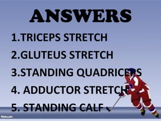 ANSWERS
1.TRICEPS STRETCH
2.GLUTEUS STRETCH
3.STANDING QUADRICEPS
4. ADDUCTOR STRETCH
5. STANDING CALF
 