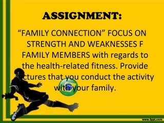 ASSIGNMENT:
“FAMILY CONNECTION” FOCUS ON
STRENGTH AND WEAKNESSES F
FAMILY MEMBERS with regards to
the health-related fitness. Provide
pictures that you conduct the activity
with your family.
 