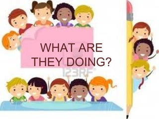 WHAT ARE
THEY DOING?
 