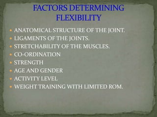  ANATOMICAL STRUCTURE OF THE JOINT.
 LIGAMENTS OF THE JOINTS.
 STRETCHABILITY OF THE MUSCLES.
 CO-ORDINATION
 STRENGTH
 AGE AND GENDER
 ACTIVITY LEVEL
 WEIGHT TRAINING WITH LIMITED ROM.
 