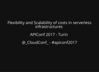 Flexibility and Scalability of costs in serverless
infrastructures
APIConf 2017 - Turin
@_CloudConf_ - #apiconf2017
 