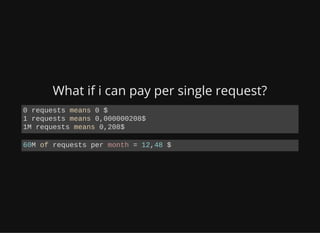 What if i can pay per single request?
0 requests means 0 $
1 requests means 0,000000208$
1M requests means 0,208$
60M of r...