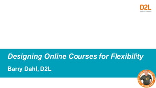A Key Component for Student
Satisfaction
Designing Online Courses for Flexibility
Barry Dahl, D2L
 