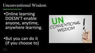Unconventional Wisdom
•Online learning
DOESN’T enable
anyone, anytime,
anywhere learning.
•But you can do it
(if you choose to)
 