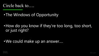 Circle back to….
•The Windows of Opportunity
•How do you know if they’re too long, too short,
or just right?
•We could make up an answer….
 