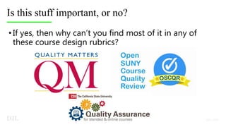 Is this stuff important, or no?
•If yes, then why can’t you find most of it in any of
these course design rubrics?
 