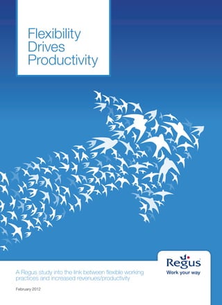 Flexibility
      Drives
      Productivity




A Regus study into the link between flexible working
practices and increased revenues/productivity
February 2012
 