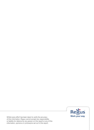 Whilst every effort has been taken to verify the accuracy
of this information, Regus cannot accept any responsibility
or liability for reliance by any person on this report or any of the
information, opinions or conclusions set out in this report.
 