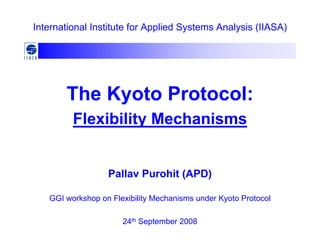 The Kyoto Protocol:
Flexibility Mechanisms
International Institute for Applied Systems Analysis (IIASA)
Pallav Purohit (APD)
GGI workshop on Flexibility Mechanisms under Kyoto Protocol
24th September 2008
 